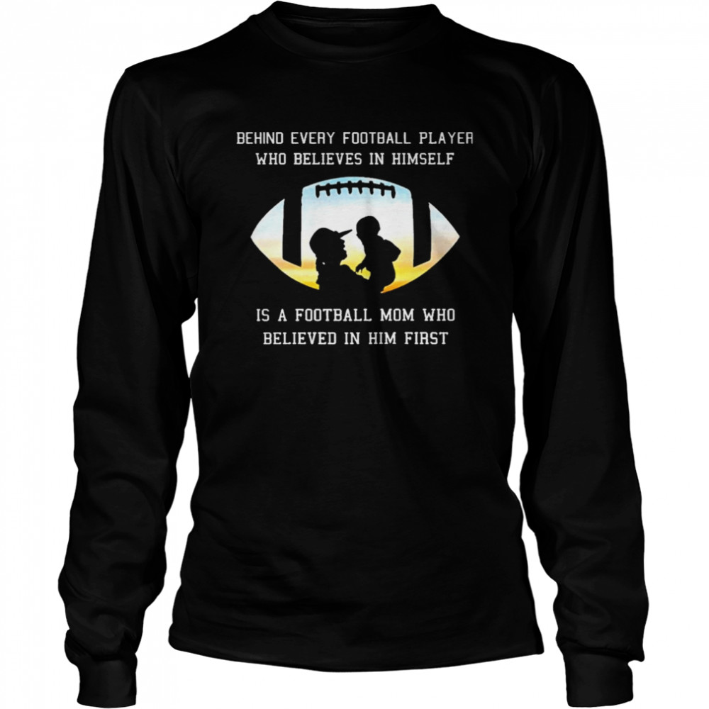 Behind Every Football Player Who Beliees In Himself Is A Football Mom Who Believed In Him First Long Sleeved T-shirt
