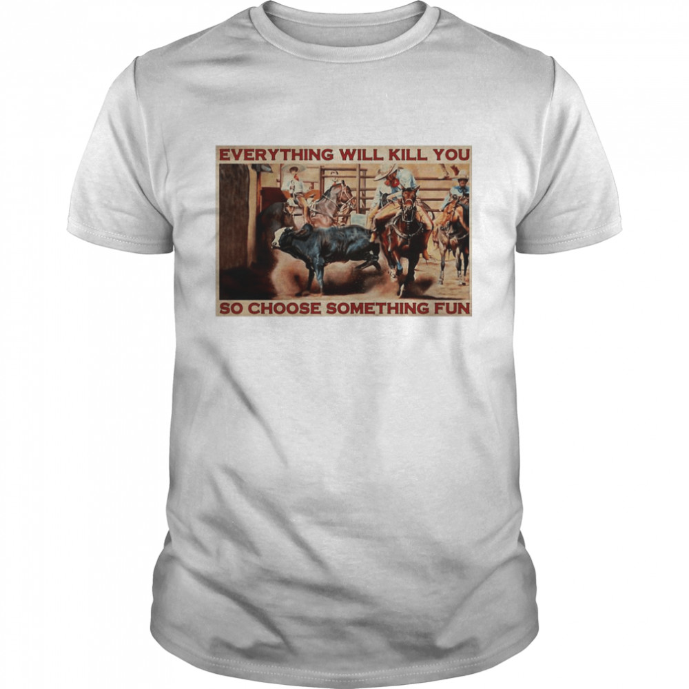 Bull Charreria Everything Will Kil You So Choose Something Fun shirt
