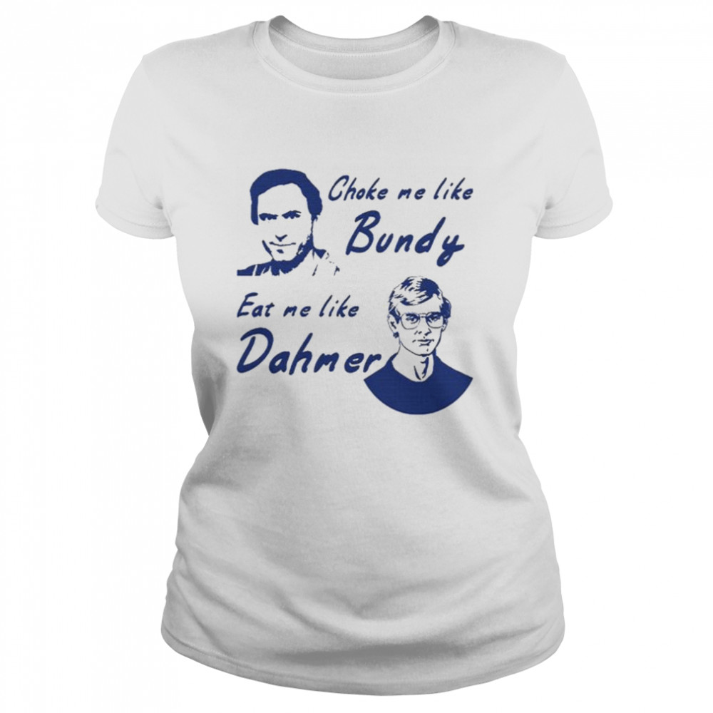 Choke me like bundy eat me like dahmer Classic Women's T-shirt