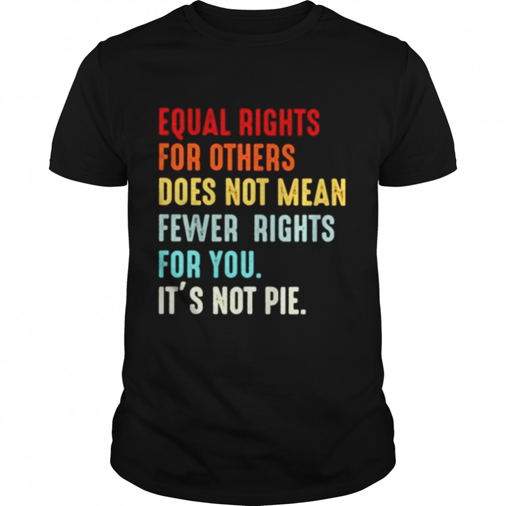 Equal rights for others does not mean fewer rights for you it’s not pie shirt