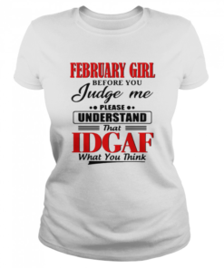 February Girl Before You Judge Me Please Understand That Idgaf What You Think  Classic Women's T-shirt