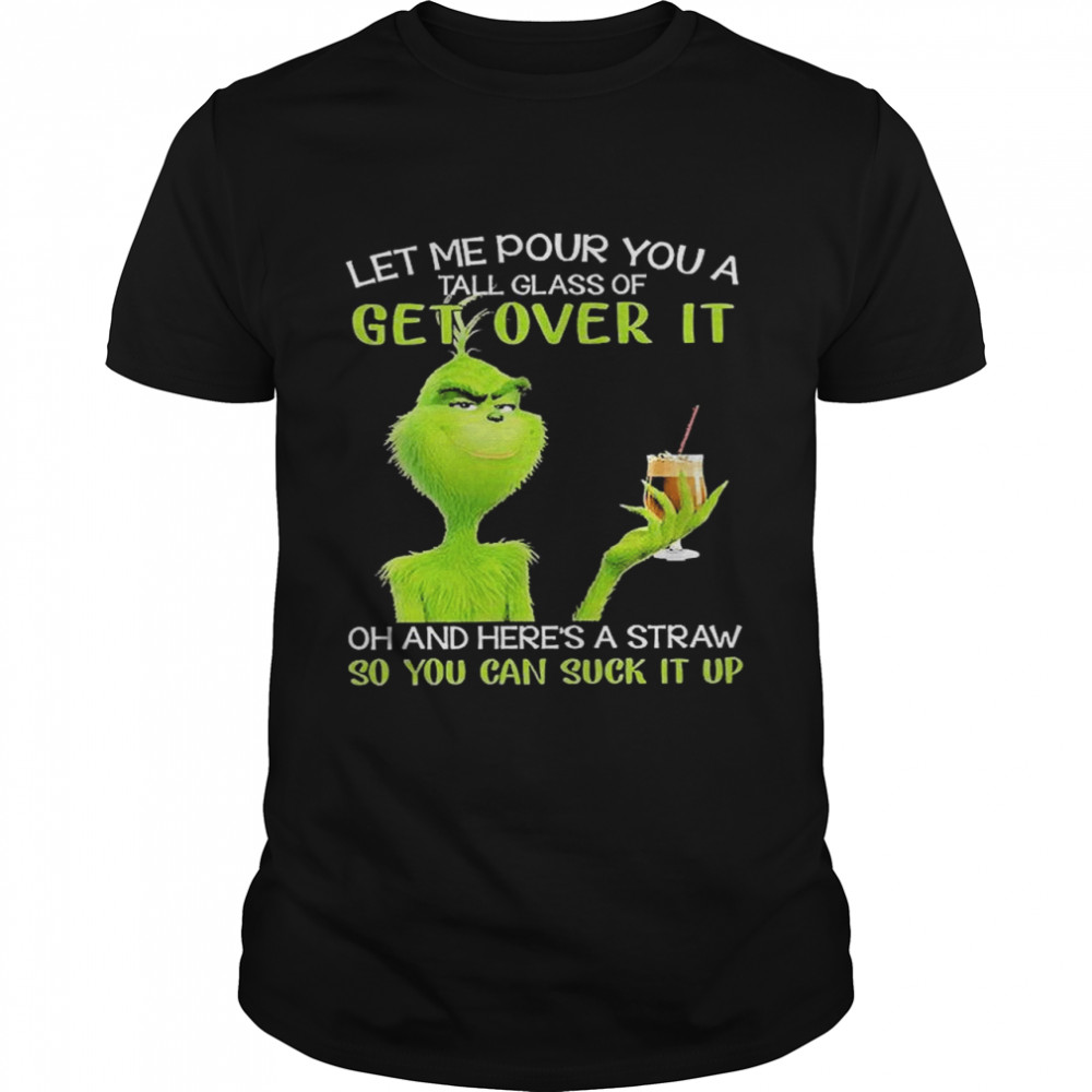Grinch Let Me Pour You A Tall Glass Of Get Over It Oh And Here’s A Straw So You Can Suck It Up shirt
