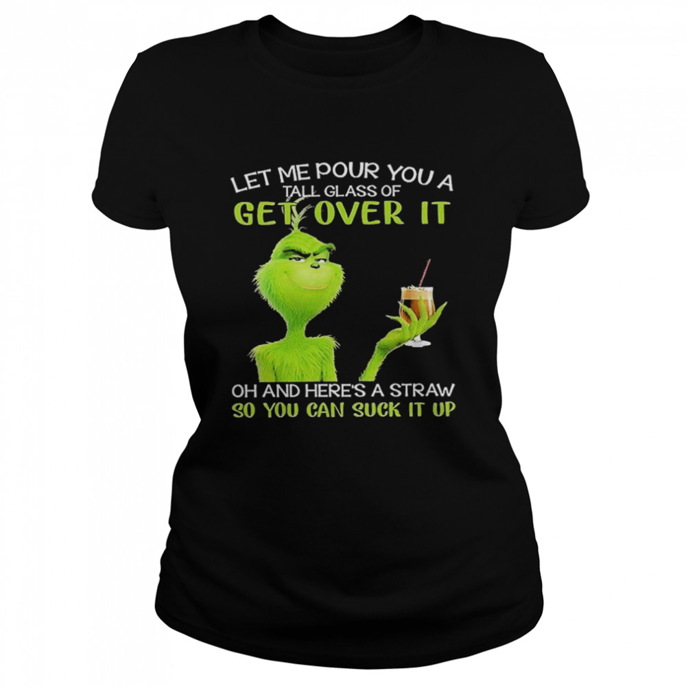 Grinch Let Me Pour You A Tall Glass Of Get Over It Oh And Here’s A Straw So You Can Suck It Up Classic Women's T-shirt