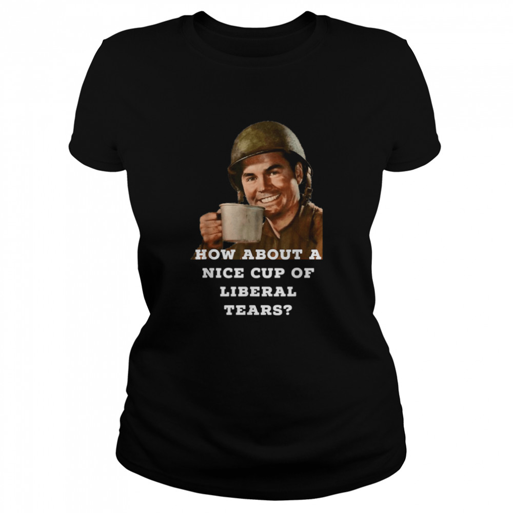 How About A Nice Cup Of Liberal Tears In A Cup Classic Women's T-shirt