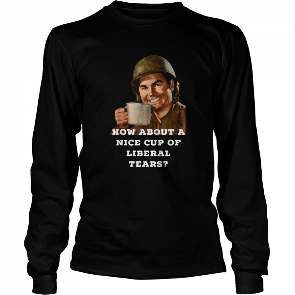 How About A Nice Cup Of Liberal Tears In A Cup Long Sleeved T-shirt