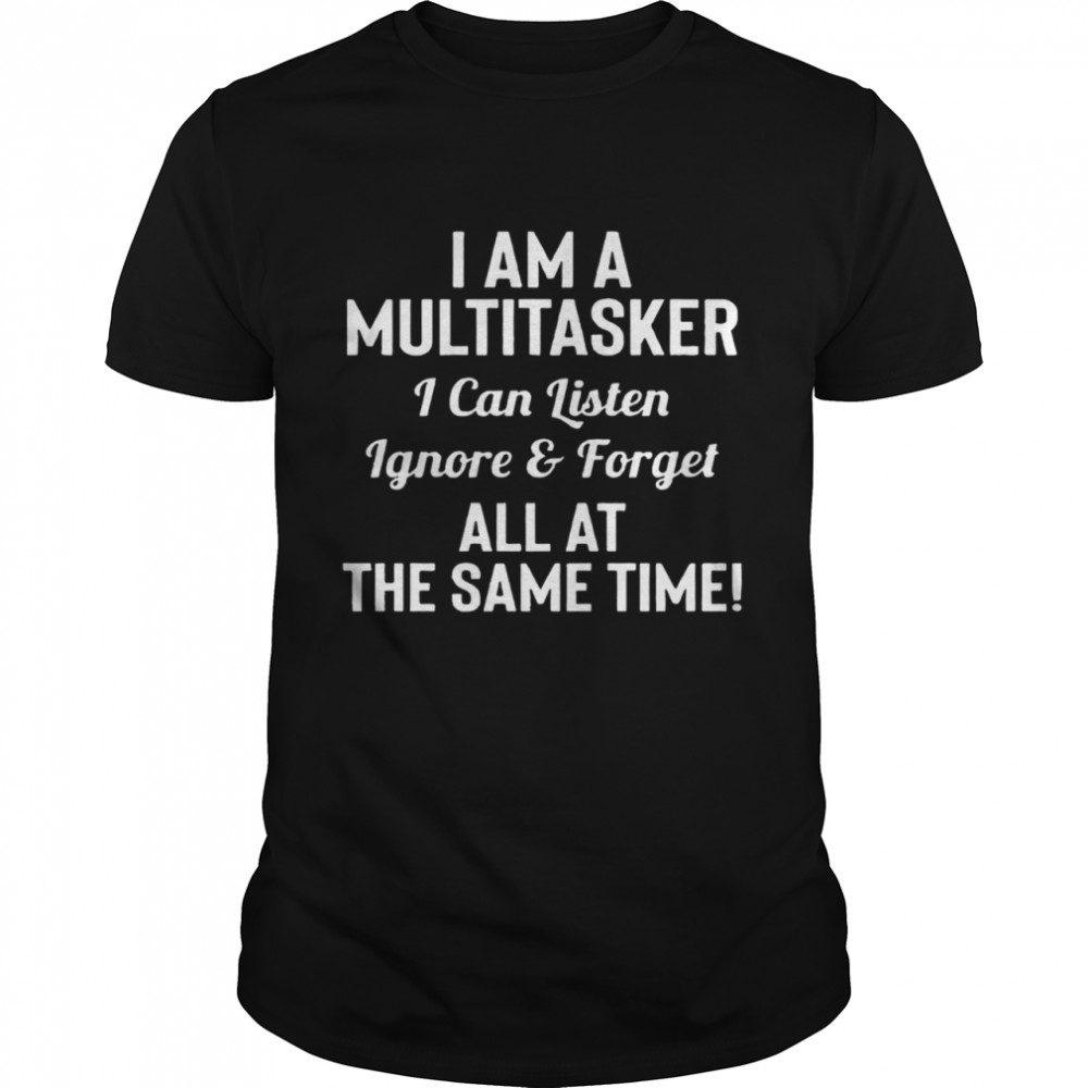 I Am A Multitasker I Can Listen Ignore And Forget All At The Same Time shirt