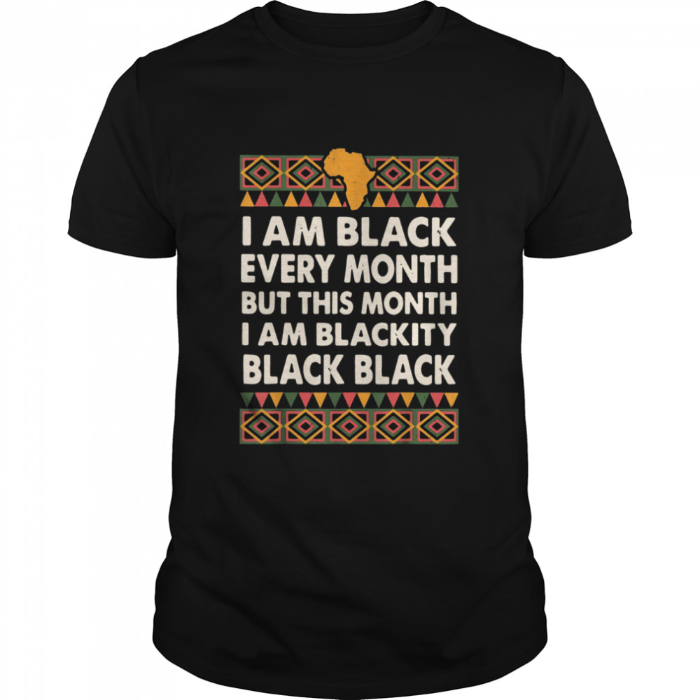 I Am Black Every Month But This Month I Am Blackity Black Black shirt