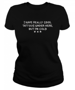 I Have Really Cool Tattoos Under Here But I'm Cold  Classic Women's T-shirt