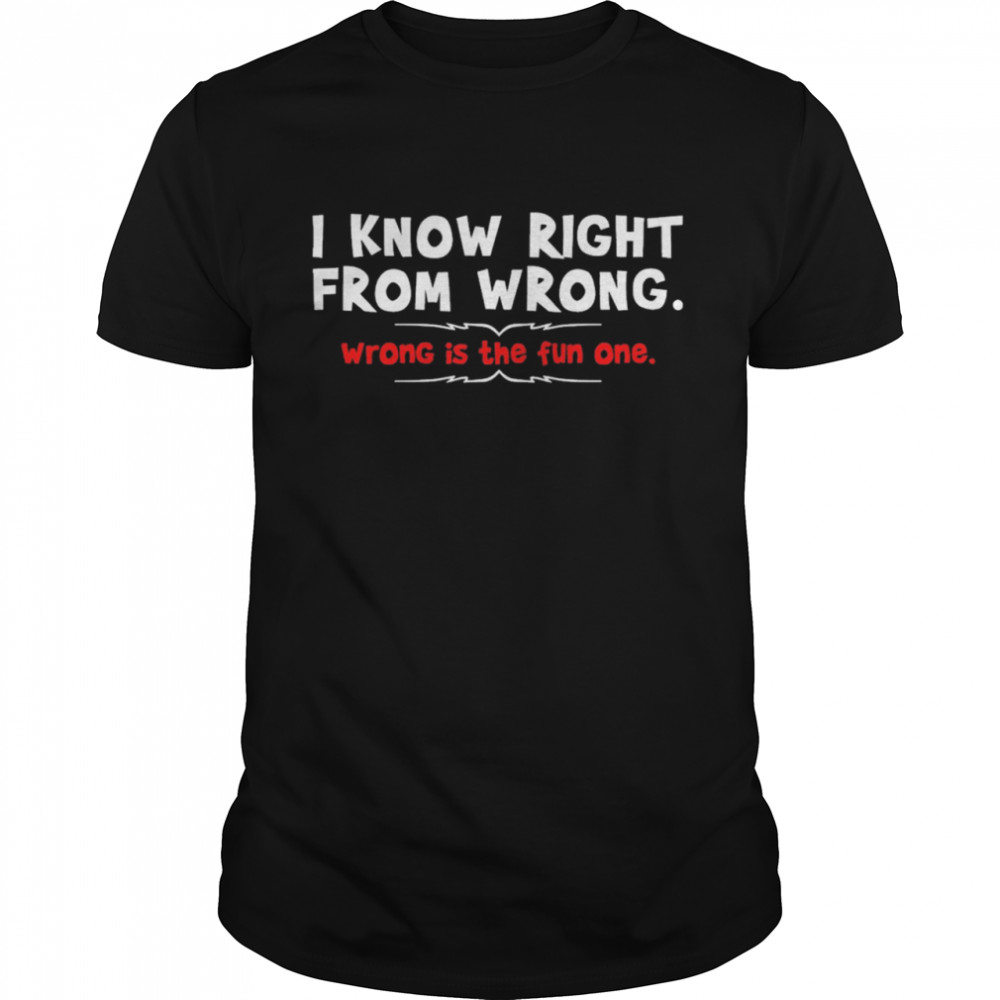 I Know Right From Wrong Wrong Is The Fun One shirt