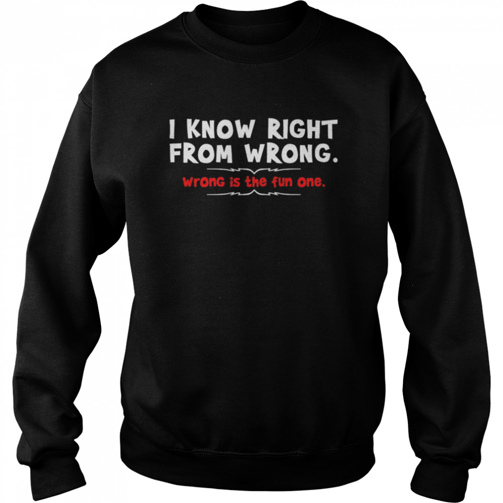 I Know Right From Wrong Wrong Is The Fun One Unisex Sweatshirt