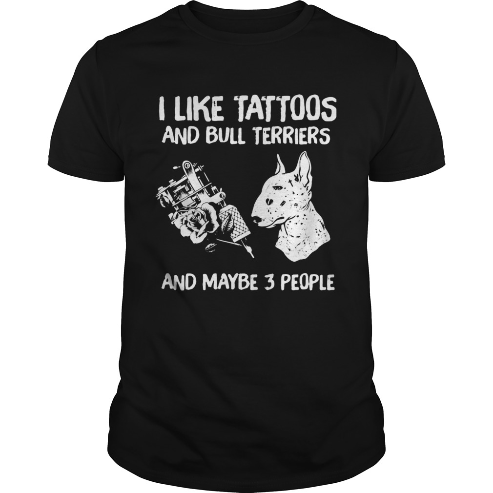 I Like Tattoos And Bull Terriers And Maybe 3 People shirt