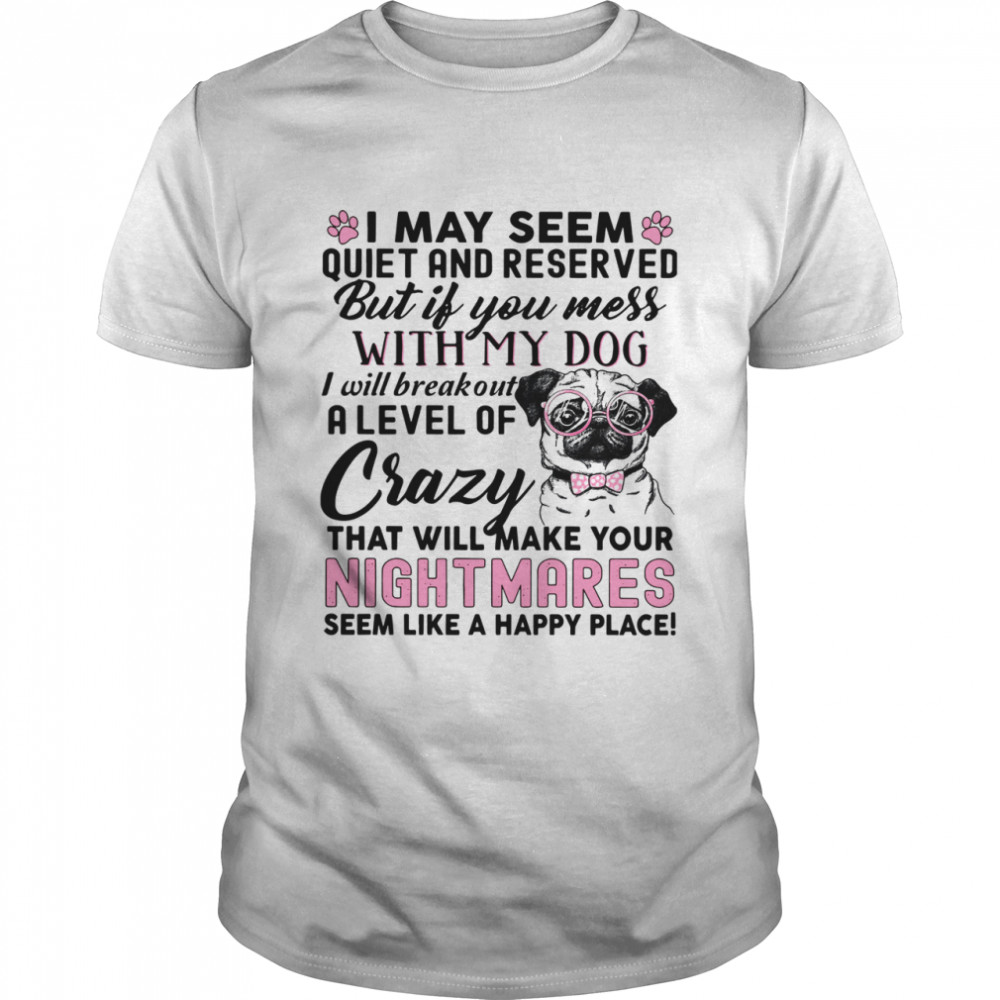 I May Seem Quiet And Reserved But If You Mess With My Dog I Will Breakout A Level Of Crazy That Will Make Your Nightmares shirt