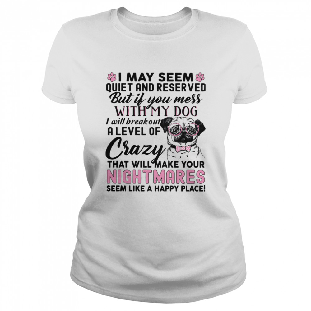 I May Seem Quiet And Reserved But If You Mess With My Dog I Will Breakout A Level Of Crazy That Will Make Your Nightmares Classic Women's T-shirt