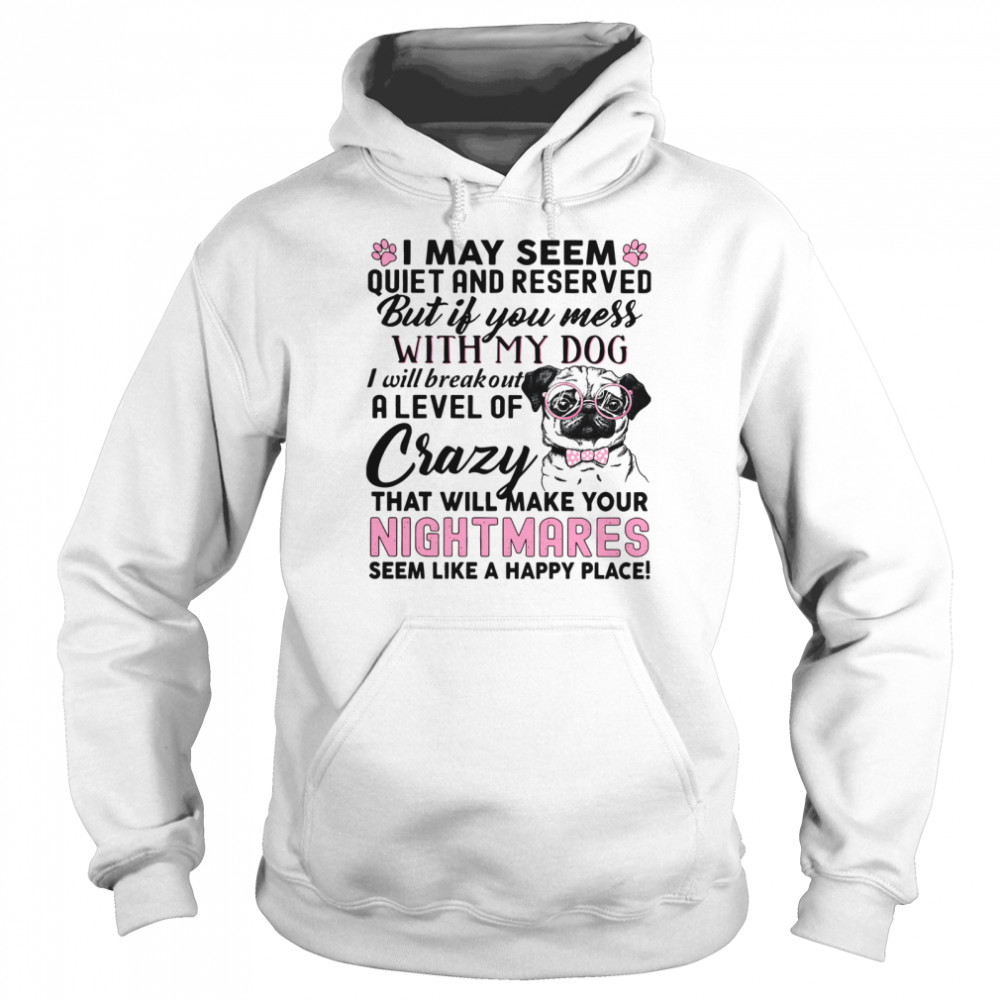 I May Seem Quiet And Reserved But If You Mess With My Dog I Will Breakout A Level Of Crazy That Will Make Your Nightmares Unisex Hoodie