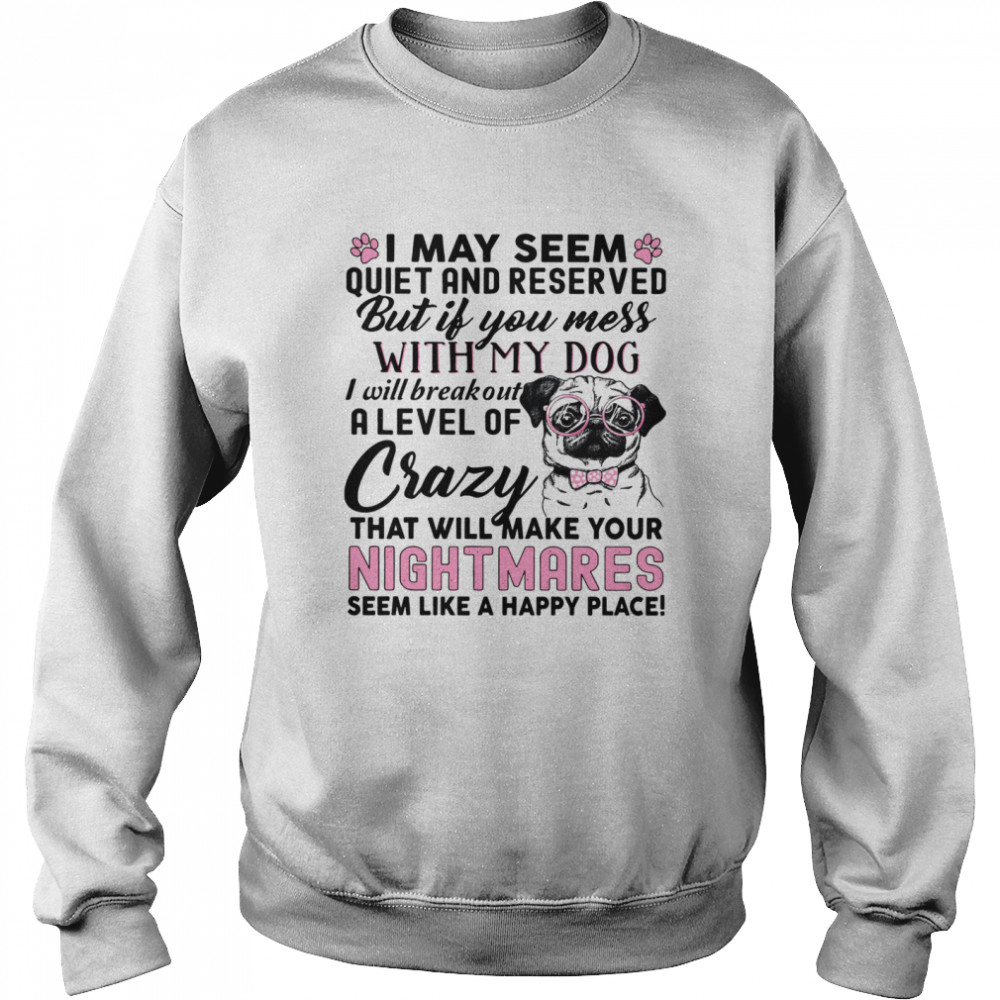 I May Seem Quiet And Reserved But If You Mess With My Dog I Will Breakout A Level Of Crazy That Will Make Your Nightmares Unisex Sweatshirt