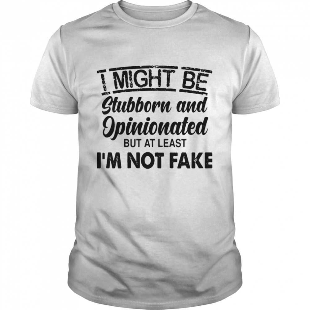 I Might Be Stubborn And Opinionated But At Least I’m Not Fake shirt