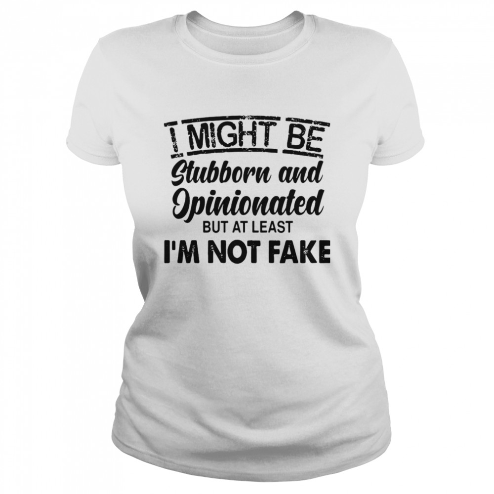 I Might Be Stubborn And Opinionated But At Least I’m Not Fake Classic Women's T-shirt
