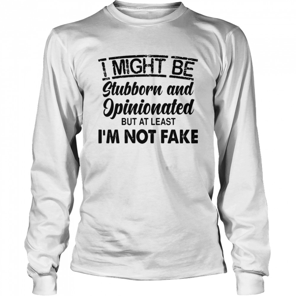 I Might Be Stubborn And Opinionated But At Least I’m Not Fake Long Sleeved T-shirt