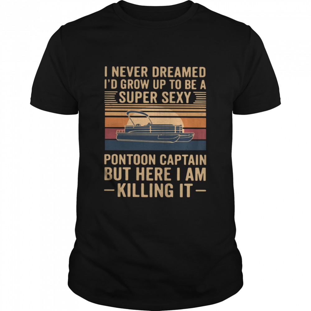 I Never Dreamed I'd Grow Up To Be A Super Sexy Pontoon Captain But Here I Am Killing It Vintage shirt
