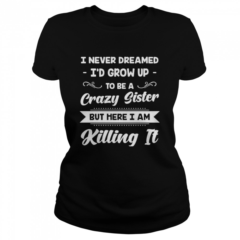 I Never Dreamed I’d Grow Up To Be A Crazy Sister But Here I Am Killing It Classic Women's T-shirt