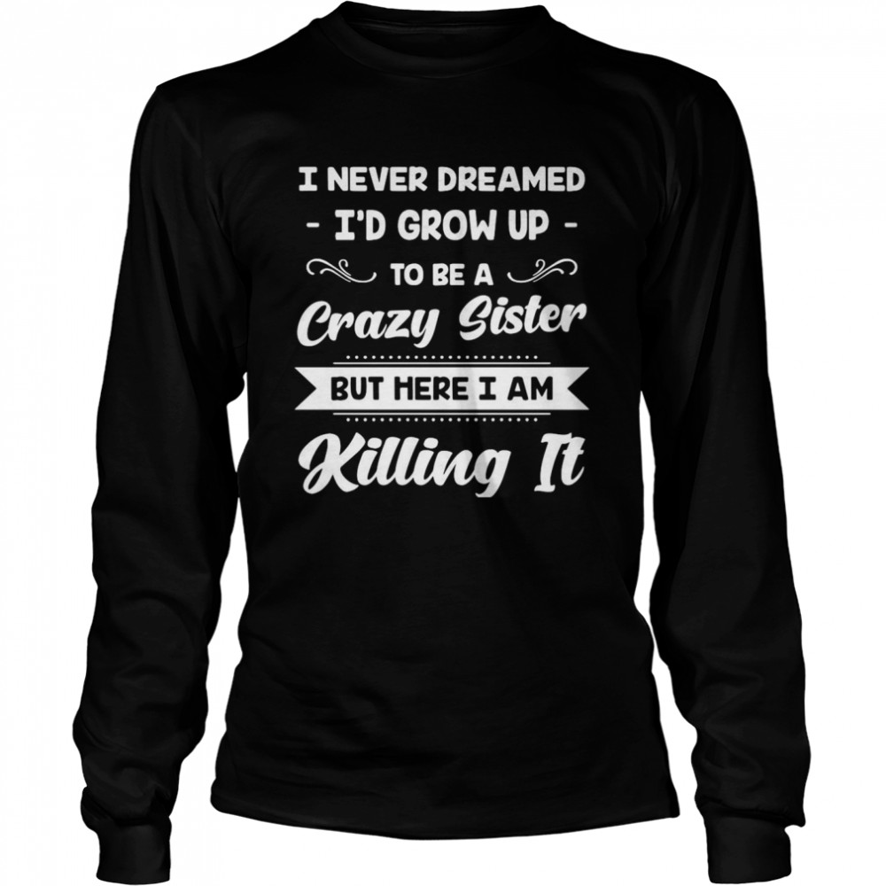 I Never Dreamed I’d Grow Up To Be A Crazy Sister But Here I Am Killing It Long Sleeved T-shirt