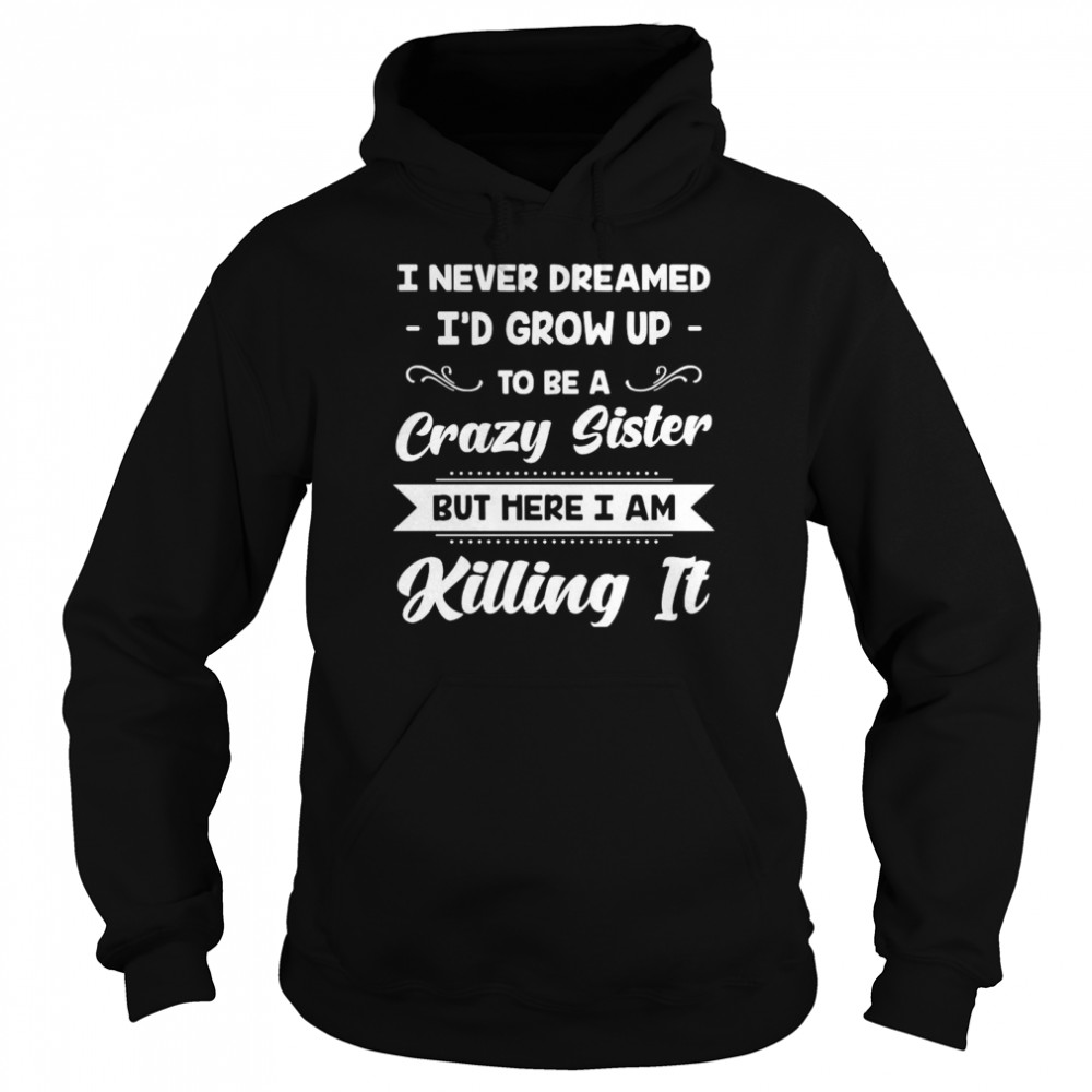 I Never Dreamed I’d Grow Up To Be A Crazy Sister But Here I Am Killing It Unisex Hoodie