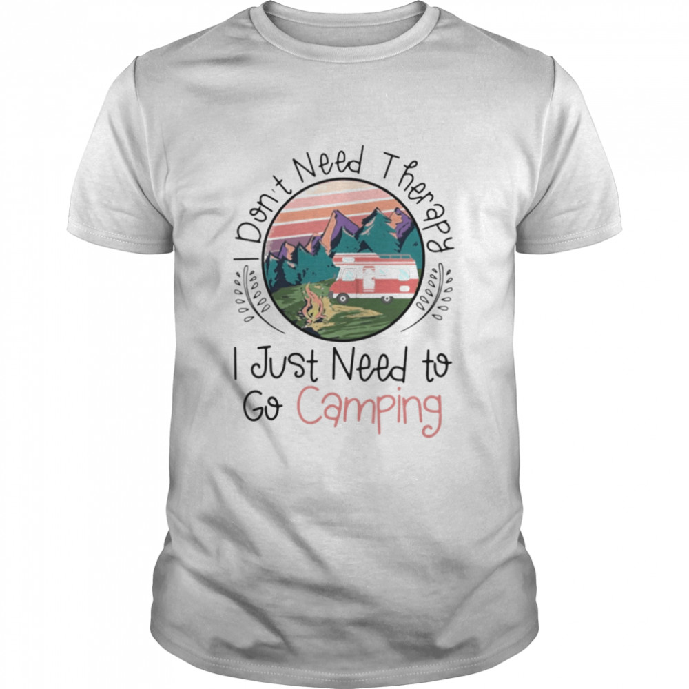 I dont need therapy I just need to go Camping shirt