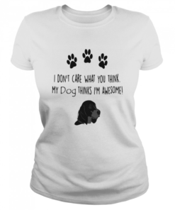I don’t care what you think my dog thinks I’m awesome  Classic Women's T-shirt