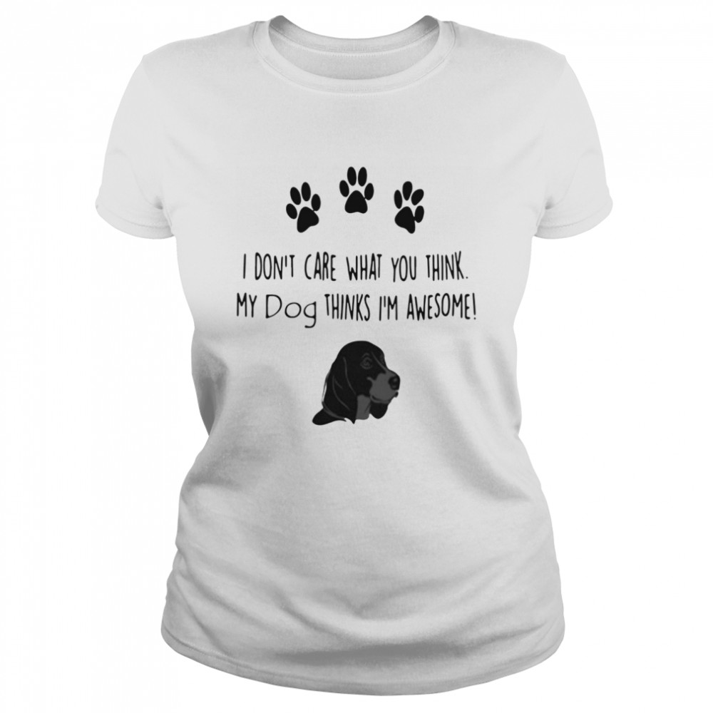 I don’t care what you think my dog thinks I’m awesome Classic Women's T-shirt