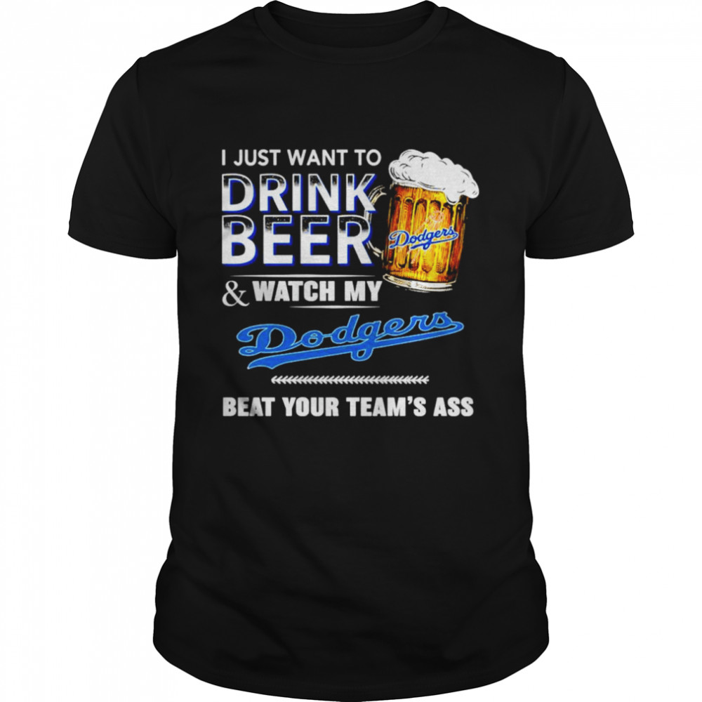 I just want to drink beer and watch my Los Angeles Dodgers beat your teams ass shirt