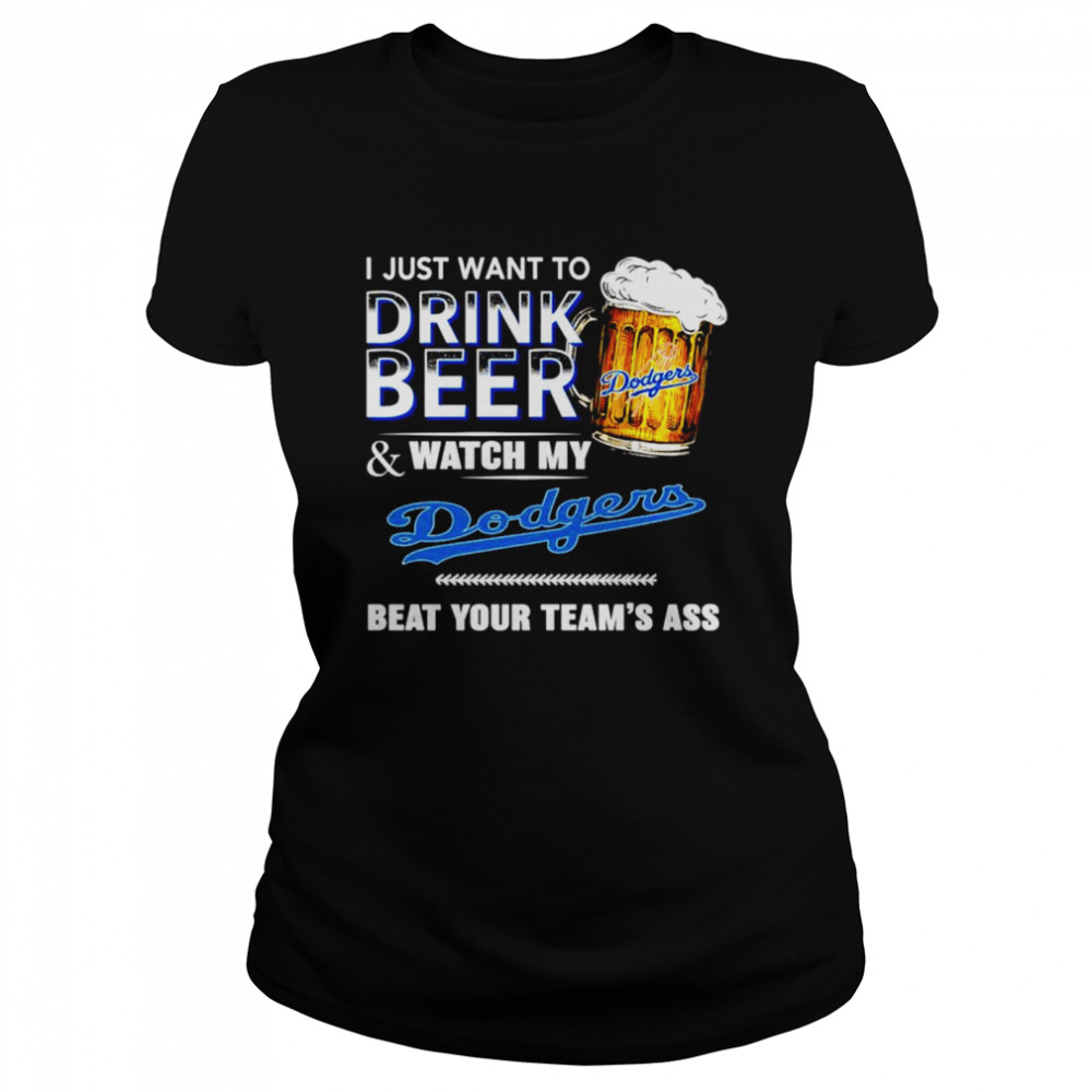 I just want to drink beer and watch my Los Angeles Dodgers beat your teams ass Classic Women's T-shirt
