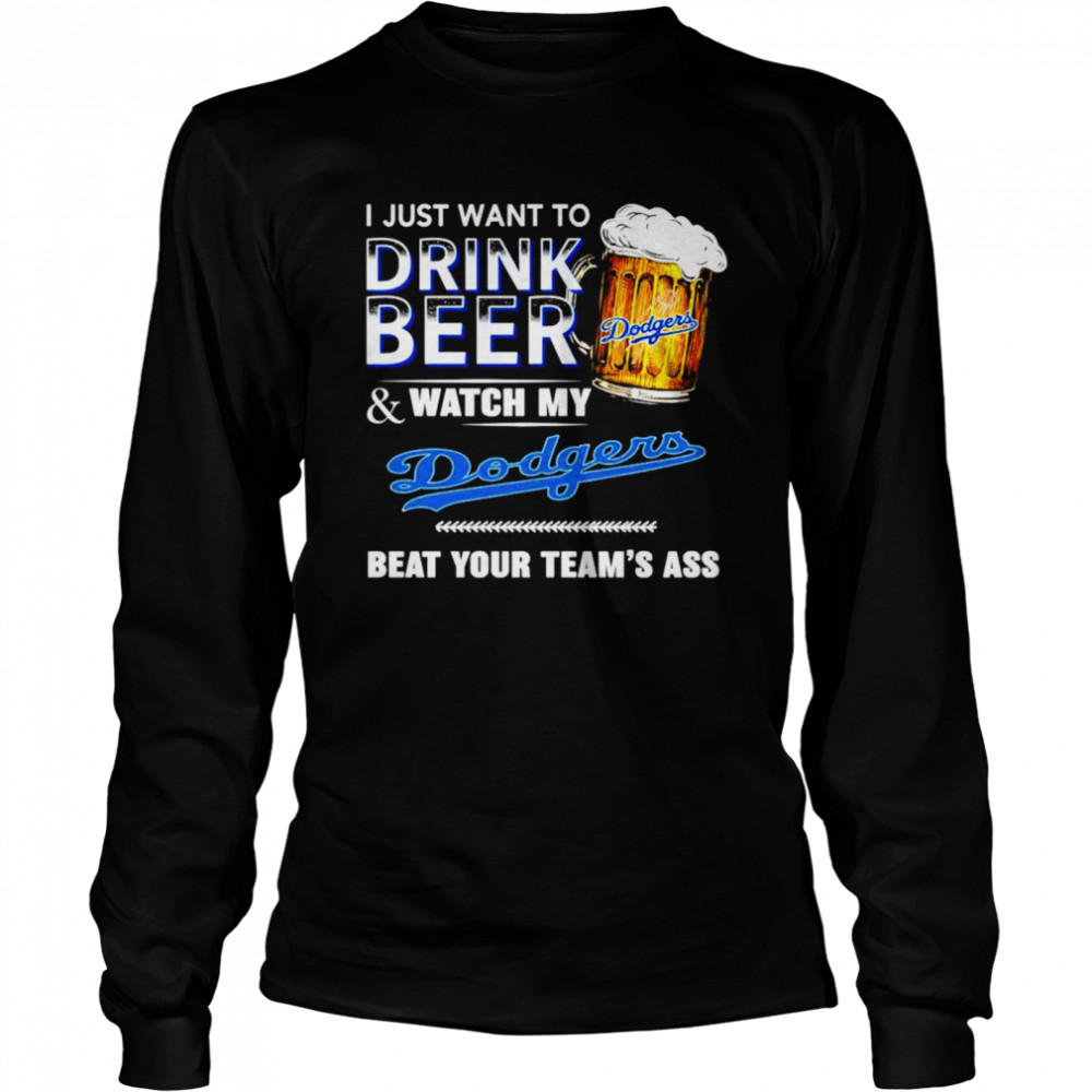 I just want to drink beer and watch my Los Angeles Dodgers beat your teams ass Long Sleeved T-shirt