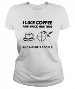 I like Coffee And Duck Hunting And Maybe 3 People  Classic Women's T-shirt