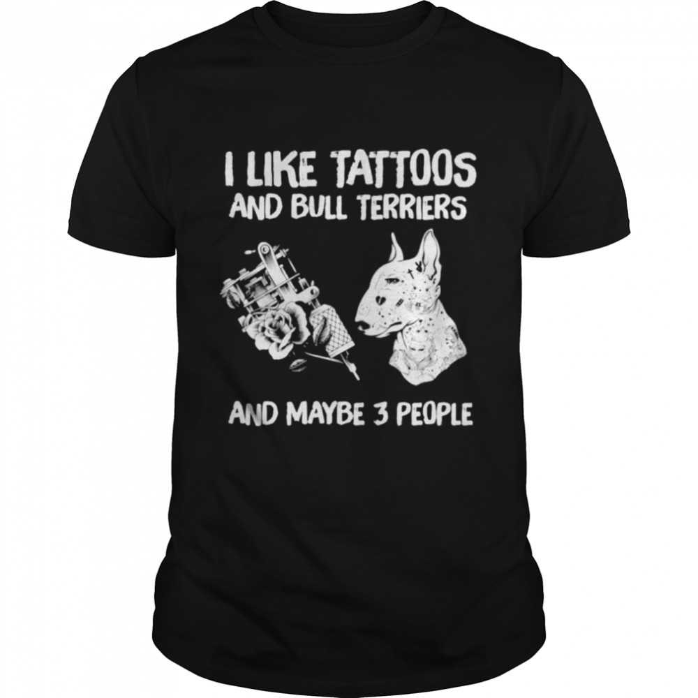 I like tattoos and Bull Terriers and maybe 3 people shirt