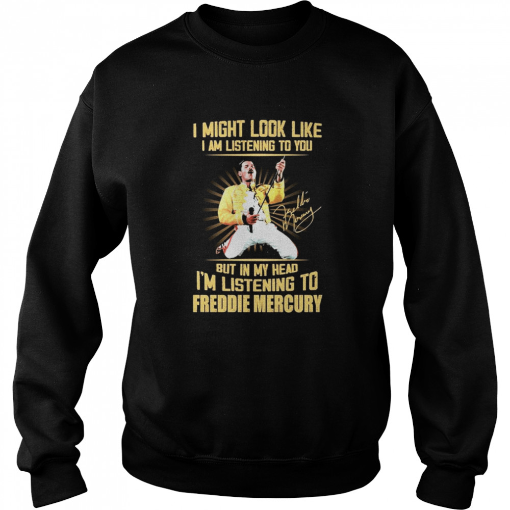 I might look like I am listening to You but in my head Im listening to Freddie Mercury signature Unisex Sweatshirt