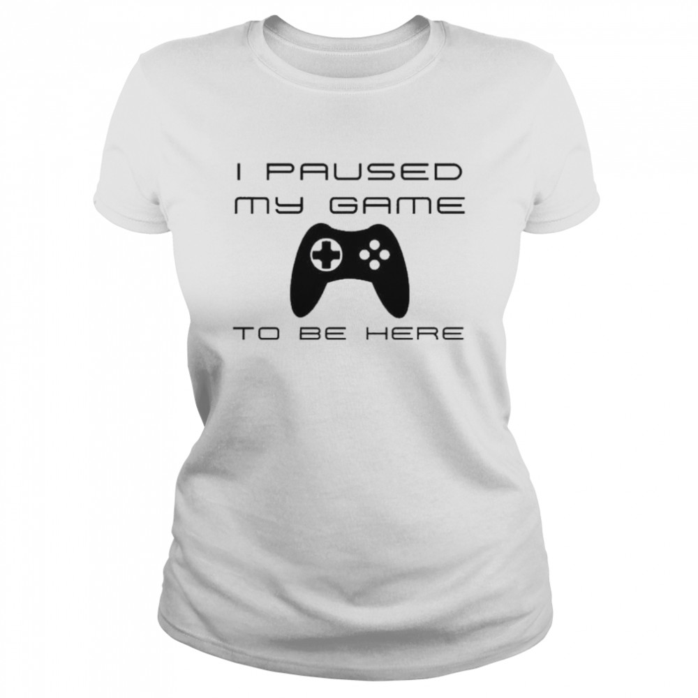 I paused my game to be here Classic Women's T-shirt