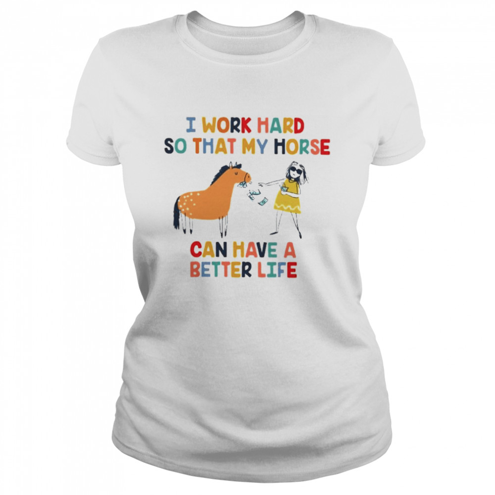 I work hard so that my horse can have a better life Classic Women's T-shirt