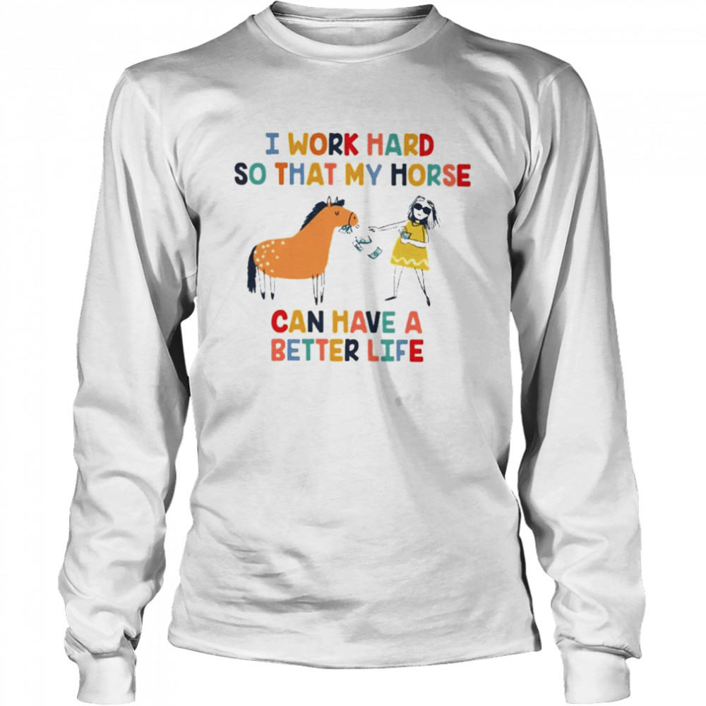 I work hard so that my horse can have a better life Long Sleeved T-shirt