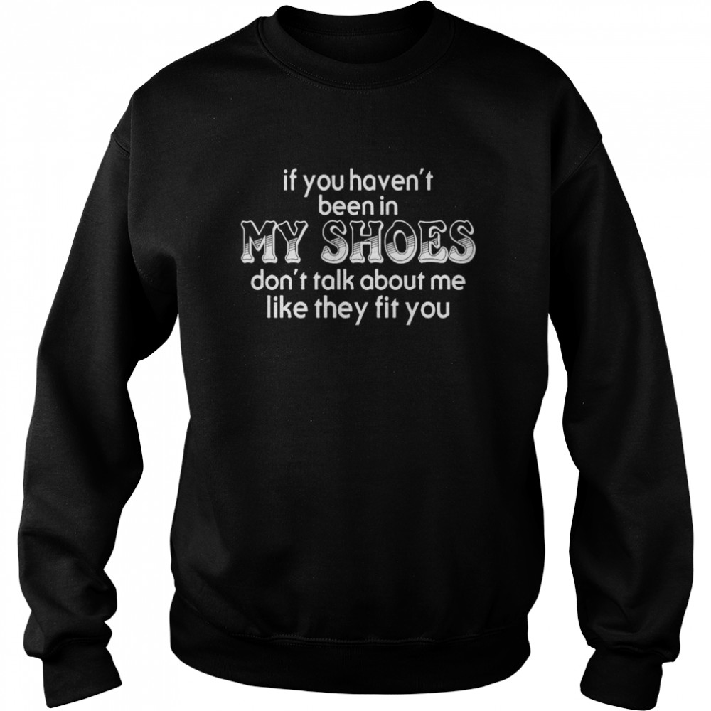 If You Haven T Been In My Shoes Don T Talk About Me Like They Fit You Unisex Sweatshirt