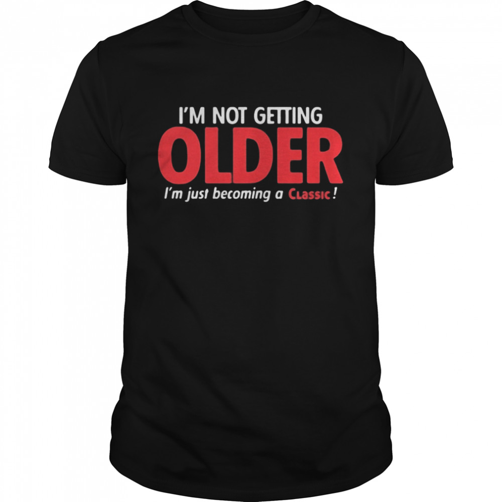 I'm Not Getting Older I'm Just Becoming A Classic shirt
