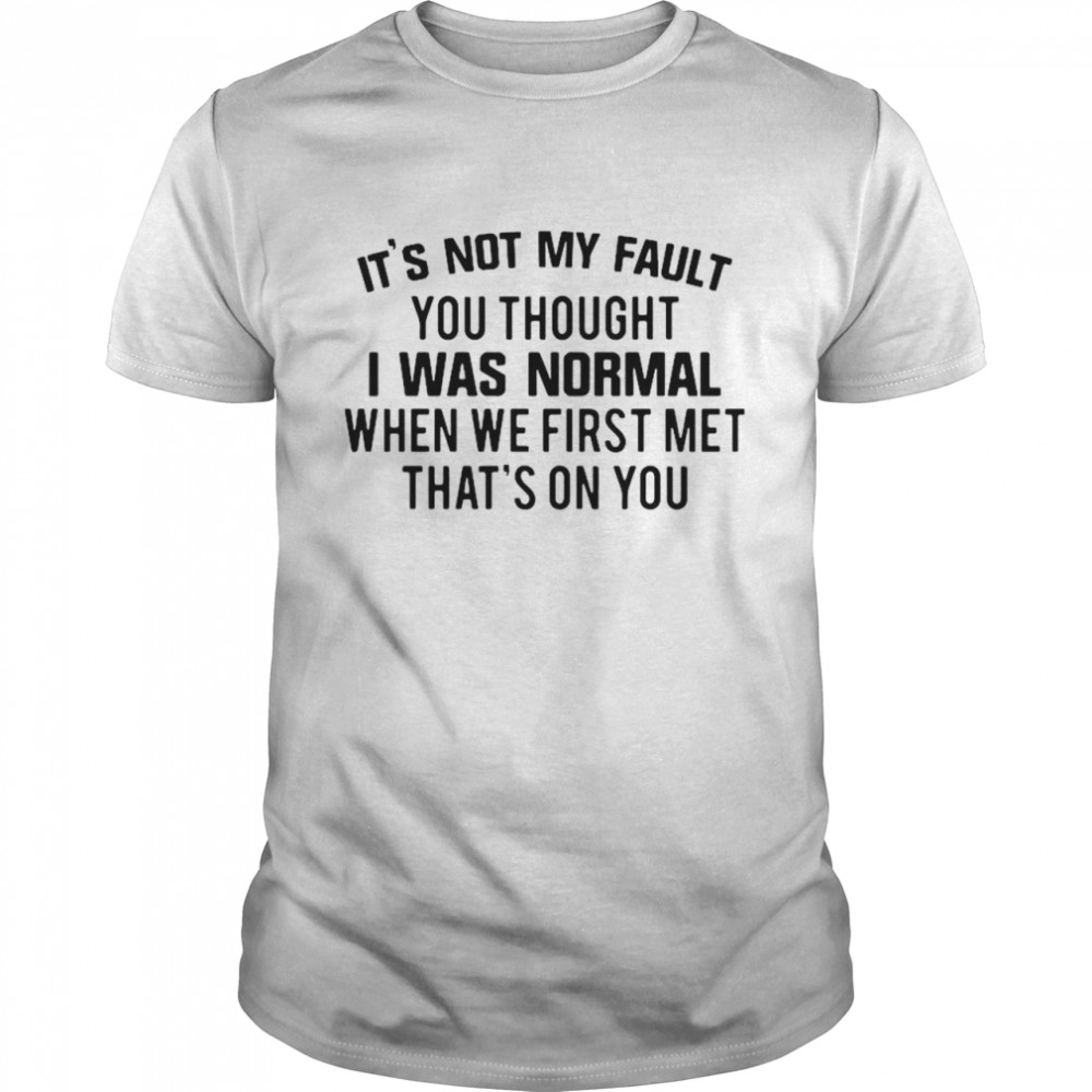 It’s Not My Fault You Thought I Was Normal shirt