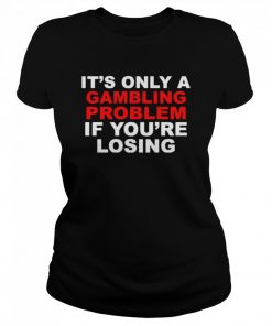 It’s Only A Gambling Problem If You’re Losing  Classic Women's T-shirt