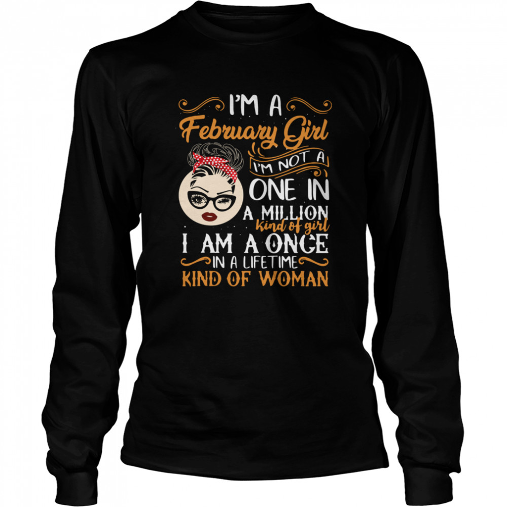 I’m A February Girl I’m Not A One In A Million Kind Of Girl I Am A Once Long Sleeved T-shirt