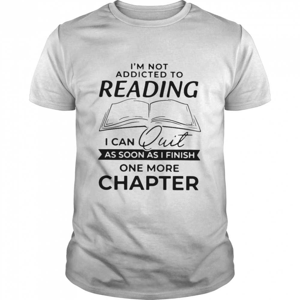I’m Not Addicted To Reading I Can Quit As Soon As I Finish shirt