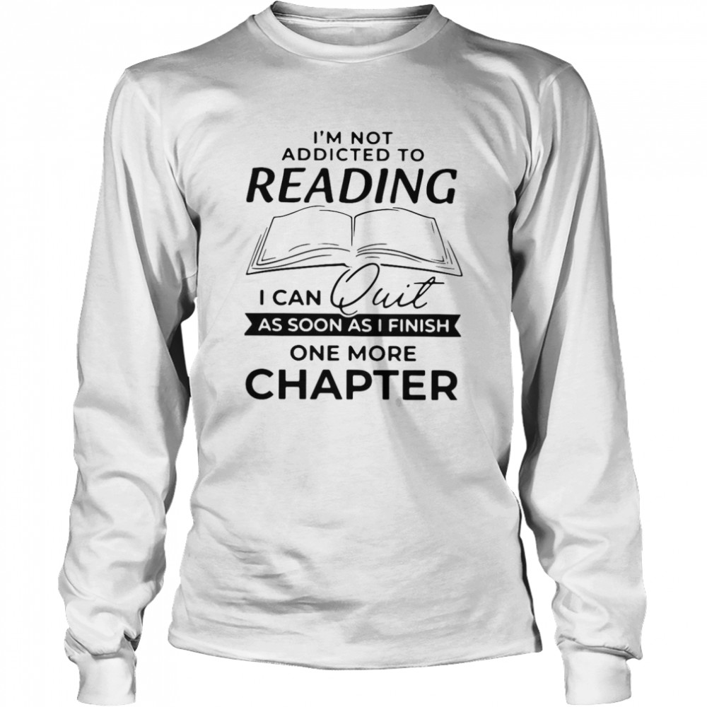 I’m Not Addicted To Reading I Can Quit As Soon As I Finish Long Sleeved T-shirt
