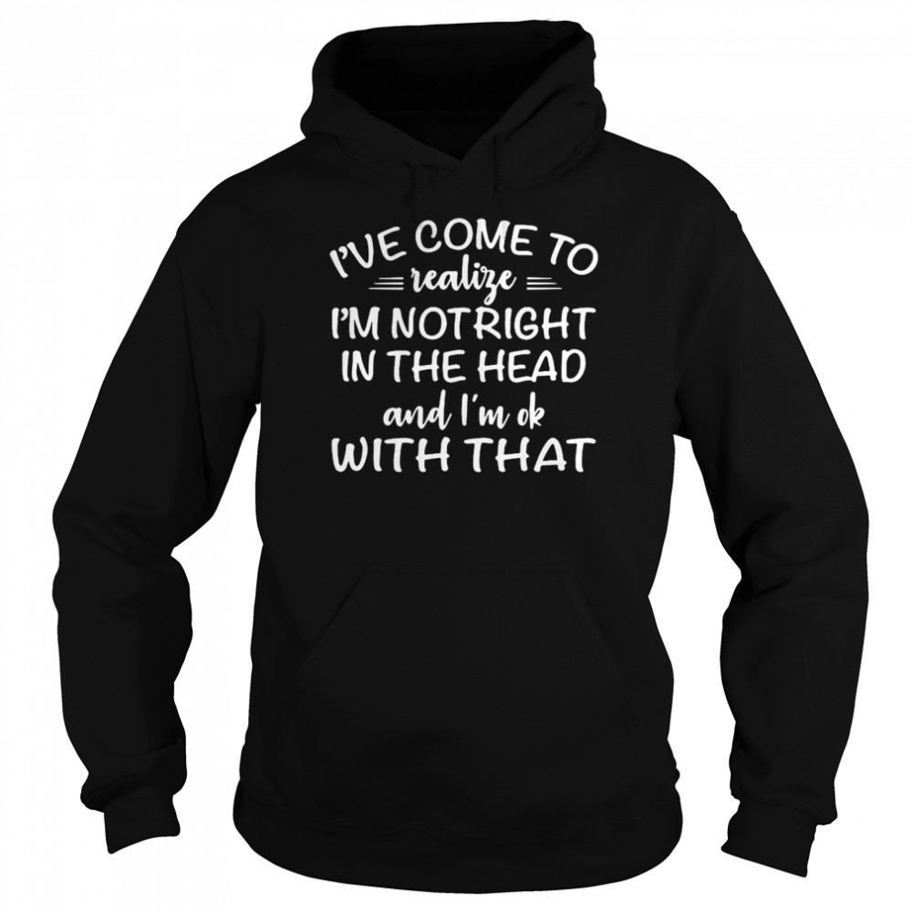I’ve Come To Realize I’m Not Right In The Head And I’m Ok With That Unisex Hoodie
