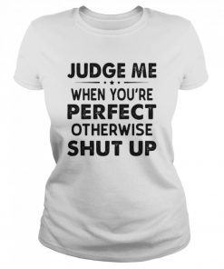 Judge Me When You Re Perfect Otherwise Shut Up  Classic Women's T-shirt