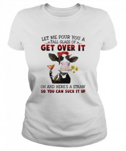 Let Me Pour You A Tall Glass Of Get Over It Oh And Here's A Straw So You Can Suck It Up  Classic Women's T-shirt