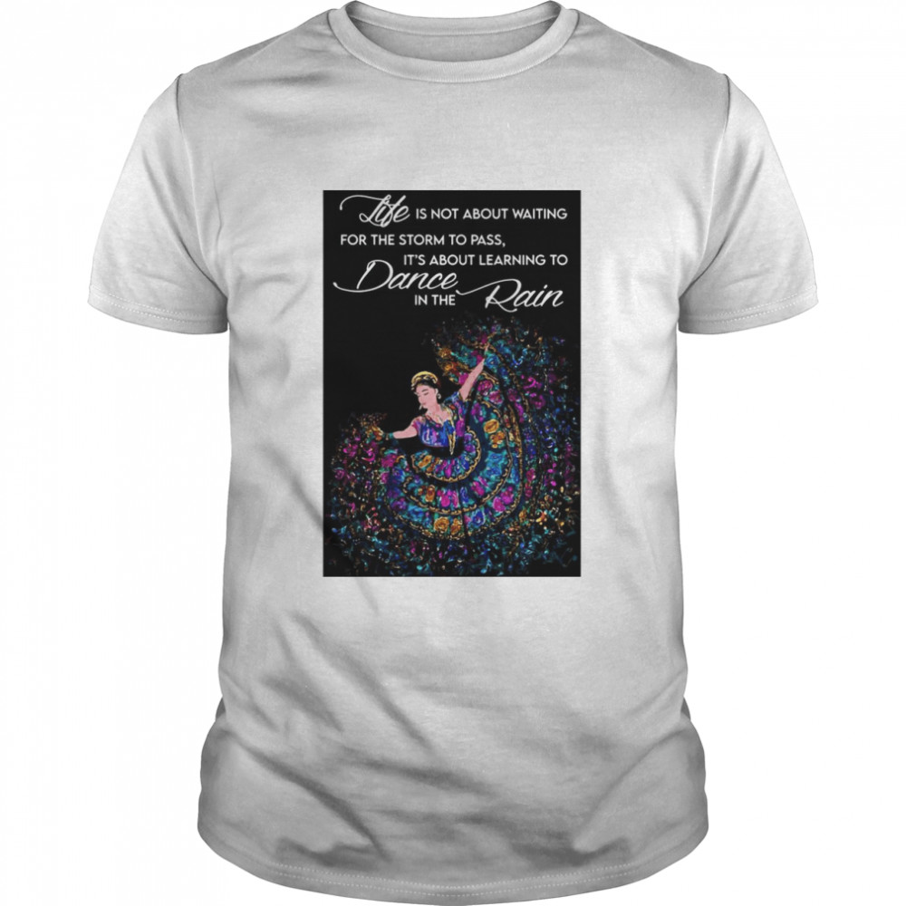 Life Is Not About Waiting For The Storm To Pass It’s About Learning To Dance In The Rain shirt