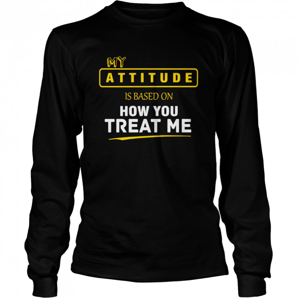 My Attitude Is Based On How You Treat Me Long Sleeved T-shirt